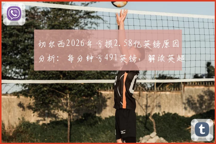切尔西2026年亏损2.58亿英镑原因分析：每分钟亏491英镑，解读英超FFP规则下的俱乐部生存现状