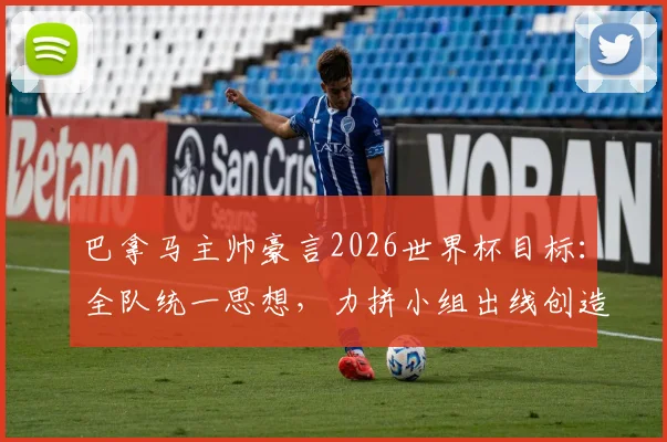 巴拿马主帅豪言2026世界杯目标：全队统一思想，力拼小组出线创造历史