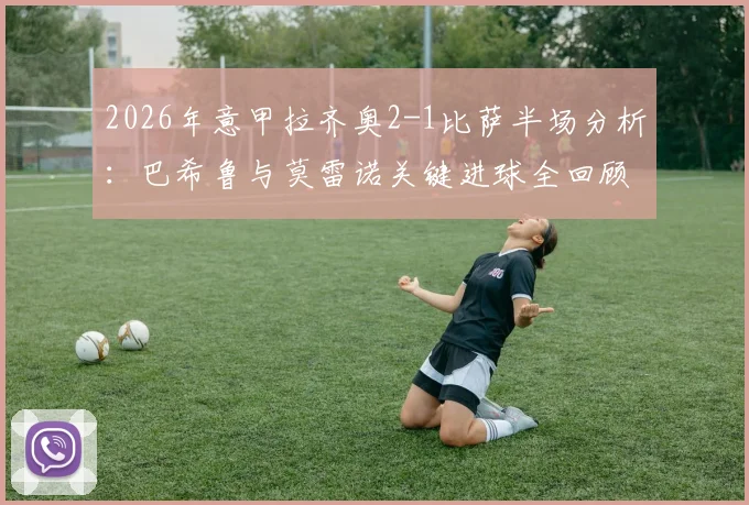 2026年意甲拉齐奥2-1比萨半场分析：巴希鲁与莫雷诺关键进球全回顾