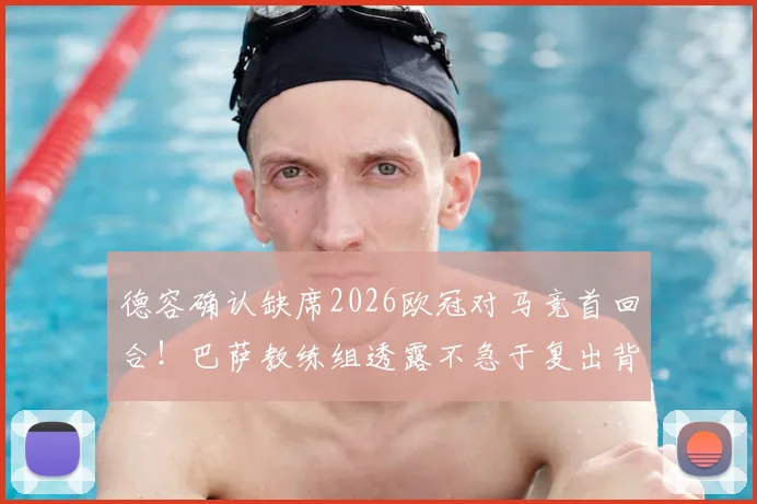 德容确认缺席2026欧冠对马竞首回合！巴萨教练组透露不急于复出背后原因分析与阵容影响解读