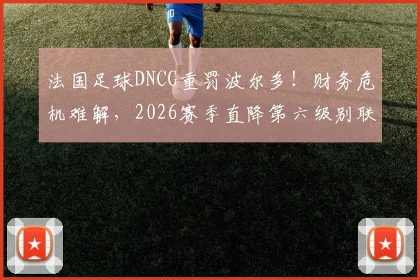 法国足球DNCG重罚波尔多！财务危机难解，2026赛季直降第六级别联赛