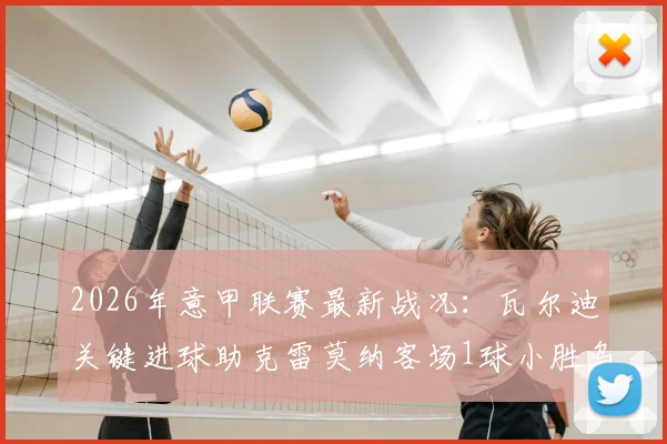 2026年意甲联赛最新战况：瓦尔迪关键进球助克雷莫纳客场1球小胜乌迪内斯，保级形势分析