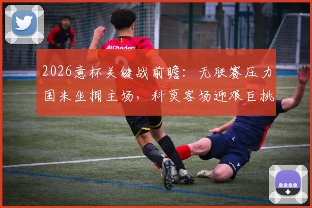 2026意杯关键战前瞻：无联赛压力国米坐拥主场，科莫客场迎艰巨挑战