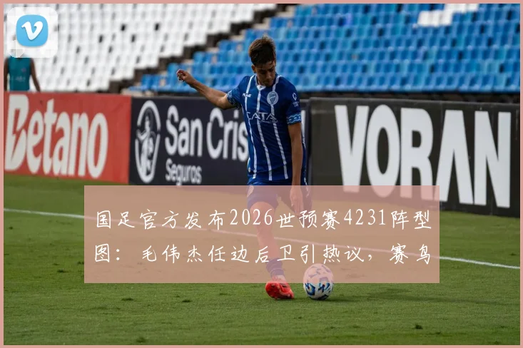 国足官方发布2026世预赛4231阵型图：毛伟杰任边后卫引热议，赛鸟与黄嘉辉双后腰组合成战术关键