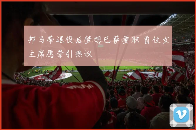 邦马蒂退役后梦想巴萨要职 首位女主席愿景引热议